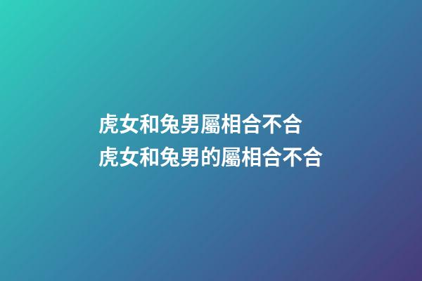 虎女和兔男屬相合不合 虎女和兔男的屬相合不合-第1張-觀點(diǎn)-玄機(jī)派